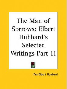 The Man of Sorrows: Elbert Hubbard's Selected Writings Part 11 - Elbert Hubbard