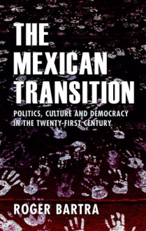 The Mexican Transition: Politics, Culture, and Democracy in the Twenty-First Century - Roger Bartra