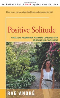 Positive Solitude: A Practical Program for Mastering Loneliness and Achieving Self-Fulfillment - Rae Andre