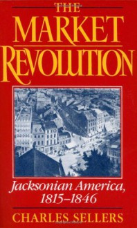 The Market Revolution: Jacksonian America, 1815-1846 - Charles Grier Sellers