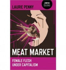 Meat Market: Female Flesh Under Capitalism - Laurie Penny