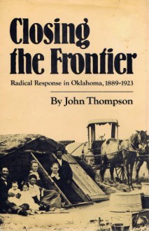 Closing the Frontier: Radical Response in Oklahoma, 1889-1923 - John Thompson