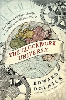 The Clockwork Universe: Isaac Newton, the Royal Society, and the Birth of the Modern World - Edward Dolnick