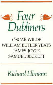 Four Dubliners: Wilde, Yeats, Joyce, and Beckett - Richard Ellmann