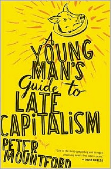 A Young Man's Guide to Late Capitalism - Peter Mountford