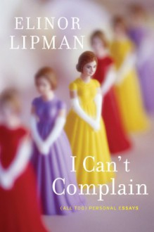 I Can't Complain: (All Too) Personal Essays - Elinor Lipman