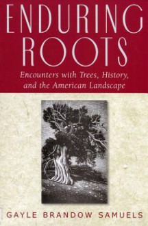 Enduring Roots: Encounters with Trees, History, and the American Landscape - Gayle Samuels