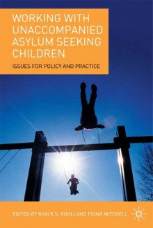 Working with Unaccompanied Asylum Seeking Children: Issues for Policy and Practice - Ravi Kohli, Fiona Mitchell