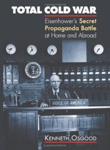 Total Cold War: Eisenhower's Secret Propaganda Battle at Home and Abroad - Kenneth Osgood