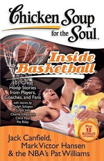 Chicken Soup for the Soul: Inside Basketball: 101 Great Hoop Stories from Players, Coaches, and Fans - Jack Canfield, Pat Williams, Mark Victor Hansen