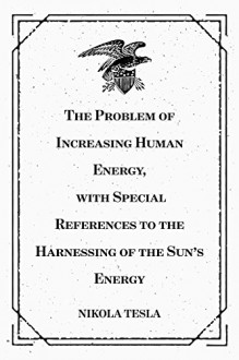 The Problem of Increasing Human Energy, with Special References to the Harnessing of the Sun's Energy - Nikola Tesla