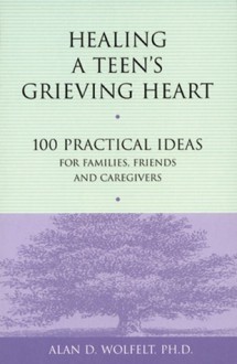 Healing a Teen's Grieving Heart: 100 Practical Ideas for Families, Friends and Caregivers - Alan D. Wolfelt