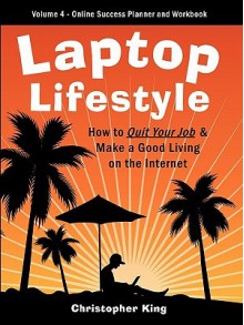 Laptop Lifestyle - How to Quit Your Job and Make a Good Living on the Internet (Volume 4 - From Dream to Reality - The Online Success Planner and Workbook) - Chris King