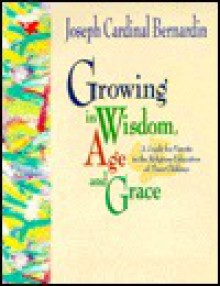 Growing in Wisdom, Age and Grace: A Guide for Parents in the Religious Education of Their Children - Joseph Bernardin