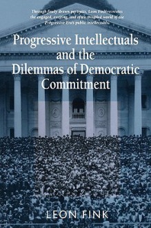 Progressive Intellectuals and the Dilemmas of Democratic Commitment - Leon Fink