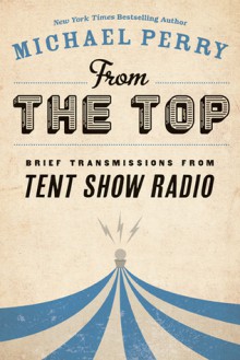 From the Top: Brief Transmissions from Tent Show Radio - Michael Perry