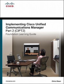 Implementing Cisco Unified Communications Manager, Part 2 (CIPT2) Foundation Learning Guide: (CCNP Voice CIPT2 642-457) (Foundation Learning Guides) - Chris Olsen