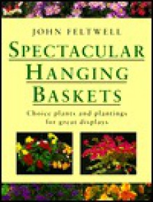 Spectacular Hanging Baskets: Choice Plants and Plantings for Great Displays - John Feltwell