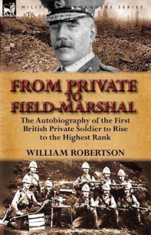 From Private to Field-Marshal: The Autobiography of the First British Private Soldier to Rise to the Highest Rank - William Robertson