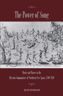 The Power of Song: Music and Dance in the Mission Communities of Northern New Spain, 1590-1810 - Kristin Mann