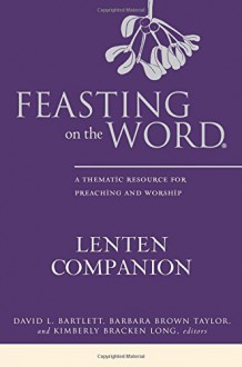 Feasting on the Word Lenten Companion: A Thematic Resource for Preaching and Worship - David L. Bartlett, Barbara Brown Taylor, Kimberly Bracken Long