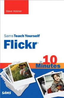 Sams Teach Yourself Flickr in 10 Minutes (Sams Teach Yourself -- Minutes) - Steven Holzner