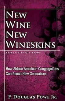 New Wine, New Wineskins: How African American Congregations Can Reach New Generations - F. Douglas Powe Jr.