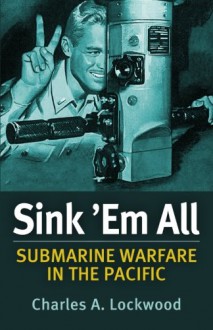 Sink 'em All: Submarine Warfare in the Pacific - Charles a Lockwood, Steve W Chadde