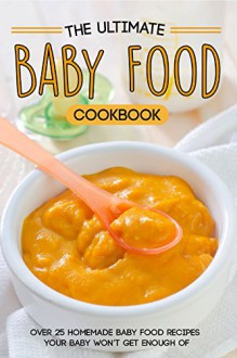 The Ultimate Baby Food Cookbook: Over 25 Homemade Baby Food Recipes Your Baby Won't Get Enough of - Martha Stone