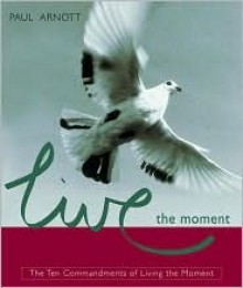 Live the Moment: The Ten Commandments of Living the Moment - Paul Arnott, Tim Costello