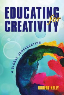 Educating for Creativity: A Global Conversation - Robert Kelly