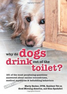 Why Do Dogs Drink Out of the Toilet?: 101 of the Most Perplexing Questions Answered About Canine Conundrums, Medical Mysteries and Befuddling Behaviors - Marty Becker D.V.M., Gina Spadafori