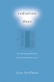 Radiation Days: The Rollicking, Lighthearted Story of a Man and His Cancer - Lynn Hoffman