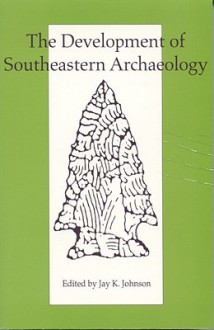 The Development of Southeastern Archaeology - Jay K. Johnson, Jon L. Gibson, Kristen J. Gremillion, David S. Brose, Elizabeth J. Reitz, Maria Smith, Ronald Bishop, Veletta Canouts, Fredrick Limp, Patricia Kay Galloway