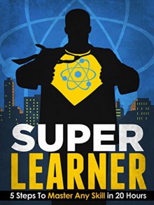 Super Learner: 5 Steps To Master Any Skill In 20 Hours (Simple Self Improvement Series) - Henry J