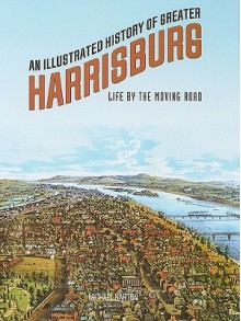 An Illustrated History of Greater Harrisburg: Life by the Moving Road - Michael Barton