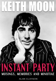 Keith Moon: Instant Party: Musings, Memories and Minutiae - Alan Clayson, Rob Johnstone