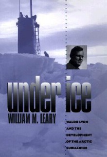 Under Ice: Waldo Lyon and the Development of the Arctic Submarine - William M. Leary, John H. Nicholson