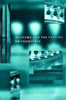 Museums and the Shaping of Knowledge - Eilean Hooper-Greenhill