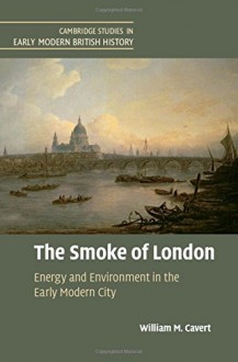 The Smoke of London: Energy and Environment in the Early Modern City (Cambridge Studies in Early Modern British History) - William M. Cavert