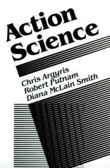 Action Science: Concepts, Methods, and Skills for Research and Intervention - Chris Argyris, Robert Putnam, Robert Putman, Diana McLain Smith, Diana M. Smith