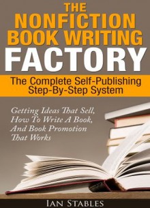 The Nonfiction Book Writing Factory: The complete self-publishing step-by-step system - Getting ideas that sell, how to write a book, and book promotion that works - Ian Stables