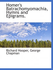 Homer's Batrachomyomachia, Hymns and Epigrams. - Richard Hooper