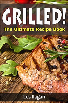 Grilled Recipes: The Ultimate Grilled Recipe Book, Easy and Tasty Grilled Recipes - Les Ilagan, Content Arcade Publishing