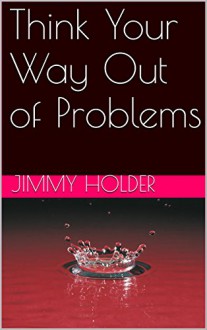 Think Your Way Out of Problems - Jimmy Holder