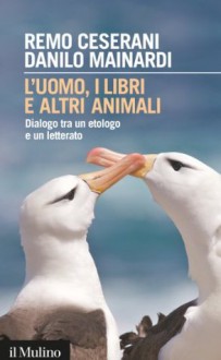 L'uomo, i libri e altri animali: Dialogo tra un etologo e un letterato (Intersezioni) (Italian Edition) - Remo Ceserani, Danilo Mainardi