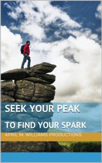 Seek Your Peak to Find Your Spark (Ignite Your Passion Kindle Your Internal Spark) - Matt Hader, Holly Nagel, Dorothy Robin, Hardie Karges, Terry League, Joyce Feustel, Nancy Jo Nelson, Kris Porter, Michelle Stien, Martha C. Zavala, April M. Williams