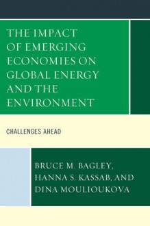 The Impact of Emerging Economies on Global Energy and the Environment: Challenges Ahead - Bruce M. Bagley, Dina Moulioukova, Hanna S. Kassab, Nashira Chavez, Eric Farnsworth, Edward Glab, Jr., Christian Gómez, Roger Kanet, Chris Kraul, Maxime Larive, Vladimir Rouvinski, Diana Soller, John Twichell, Gonzalo Vazquez, Harrie Vredenburg, Wenyan Wu, Lilian Yaffe, M