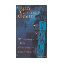 Willkommen, Bob: Gesammelte Erzählunge - Juan Carlos Onetti