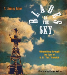 Blades in the Sky: Windmilling through the Eyes of B. H. "Tex" Burdick - T. Lindsay Baker, B. H. "Tex" Burdick Sr., Elmer Kelton